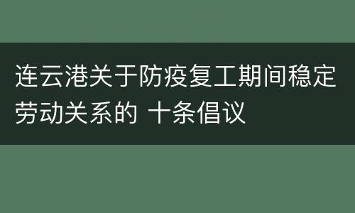 连云港关于防疫复工期间稳定劳动关系的 十条倡议