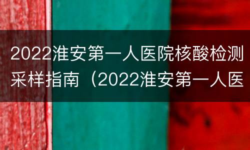 2022淮安第一人医院核酸检测采样指南（2022淮安第一人医院核酸检测采样指南图片）