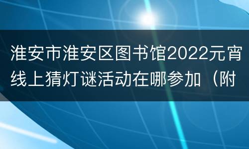 淮安市淮安区图书馆2022元宵线上猜灯谜活动在哪参加（附入口）