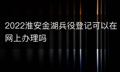 2022淮安金湖兵役登记可以在网上办理吗