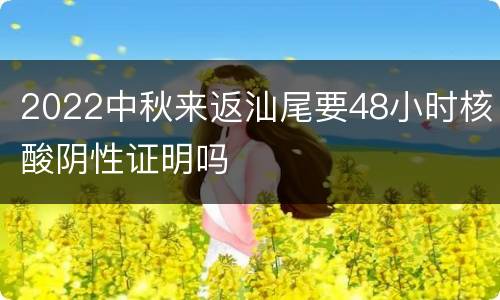 2022中秋来返汕尾要48小时核酸阴性证明吗