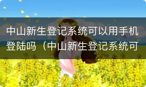 中山新生登记系统可以用手机登陆吗（中山新生登记系统可以用手机登陆吗?）