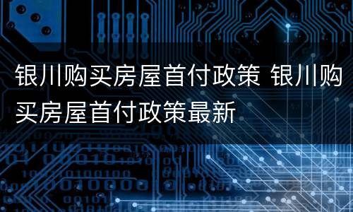 银川购买房屋首付政策 银川购买房屋首付政策最新