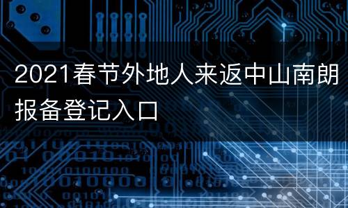 2021春节外地人来返中山南朗报备登记入口