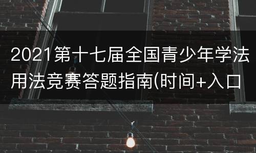 2021第十七届全国青少年学法用法竞赛答题指南(时间+入口+内容)