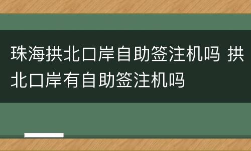 珠海拱北口岸自助签注机吗 拱北口岸有自助签注机吗