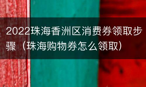2022珠海香洲区消费券领取步骤（珠海购物券怎么领取）