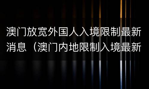 澳门放宽外国人入境限制最新消息（澳门内地限制入境最新消息）