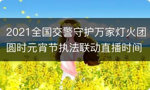 2021全国交警守护万家灯火团圆时元宵节执法联动直播时间