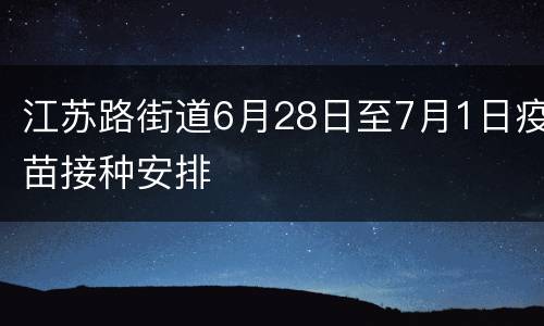 江苏路街道6月28日至7月1日疫苗接种安排