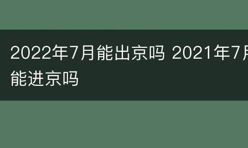 2022年7月能出京吗 2021年7月能进京吗