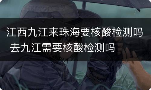 江西九江来珠海要核酸检测吗 去九江需要核酸检测吗
