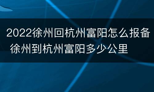 2022徐州回杭州富阳怎么报备 徐州到杭州富阳多少公里