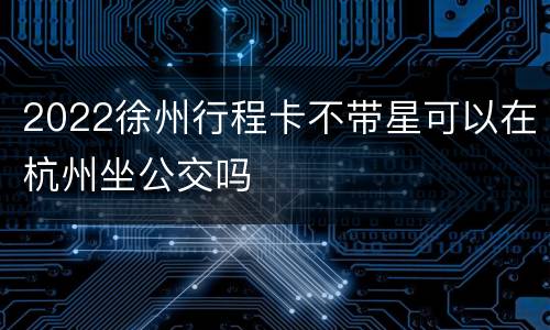 2022徐州行程卡不带星可以在杭州坐公交吗