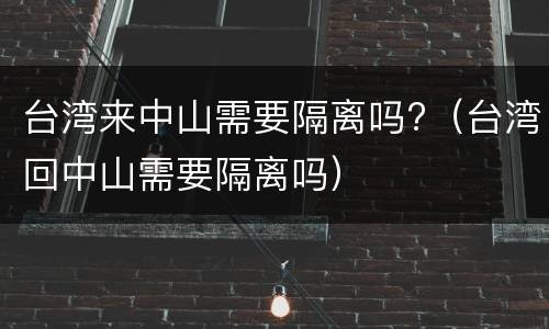 台湾来中山需要隔离吗?（台湾回中山需要隔离吗）