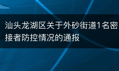 汕头龙湖区关于外砂街道1名密接者防控情况的通报