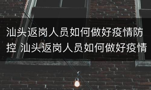 汕头返岗人员如何做好疫情防控 汕头返岗人员如何做好疫情防控工作