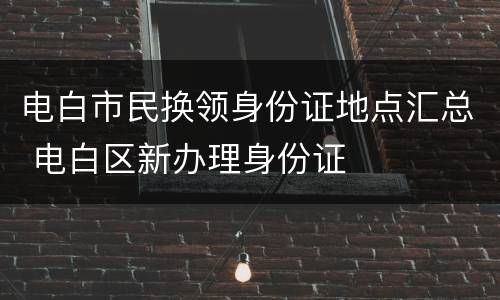 电白市民换领身份证地点汇总 电白区新办理身份证