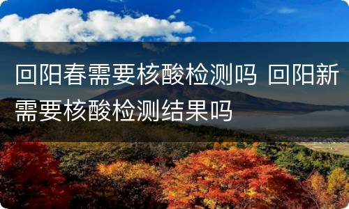 回阳春需要核酸检测吗 回阳新需要核酸检测结果吗