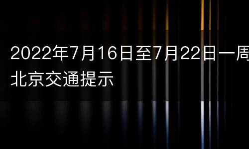 2022年7月16日至7月22日一周北京交通提示