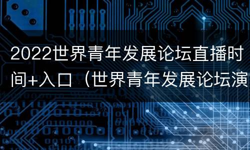 2022世界青年发展论坛直播时间+入口（世界青年发展论坛演讲稿）