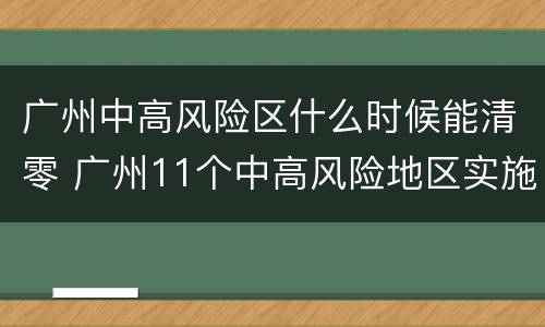 广州中高风险区什么时候能清零 广州11个中高风险地区实施封闭管理
