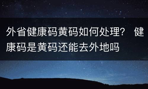 外省健康码黄码如何处理？ 健康码是黄码还能去外地吗