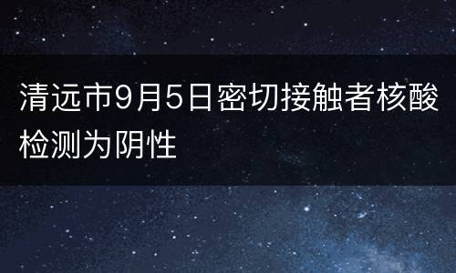 清远市9月5日密切接触者核酸检测为阴性