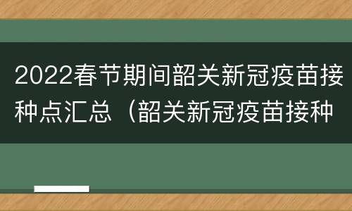 2022春节期间韶关新冠疫苗接种点汇总（韶关新冠疫苗接种地点）