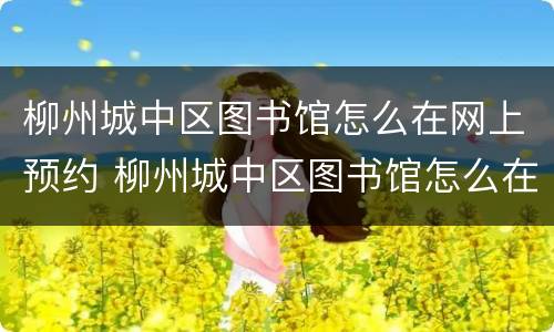 柳州城中区图书馆怎么在网上预约 柳州城中区图书馆怎么在网上预约座位