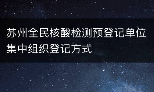 苏州全民核酸检测预登记单位集中组织登记方式