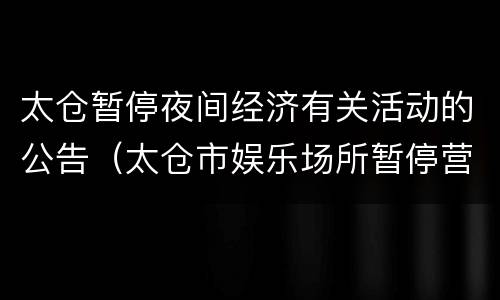 太仓暂停夜间经济有关活动的公告（太仓市娱乐场所暂停营业）