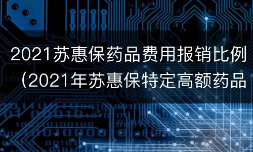2021苏惠保药品费用报销比例（2021年苏惠保特定高额药品目录）