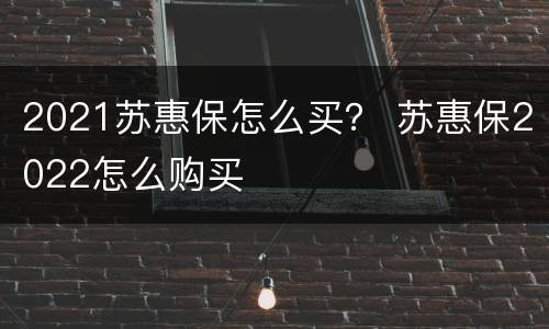 2021苏惠保怎么买？ 苏惠保2022怎么购买