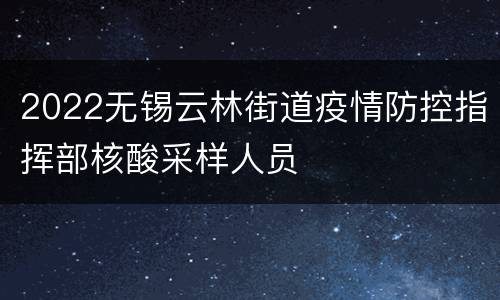 2022无锡云林街道疫情防控指挥部核酸采样人员