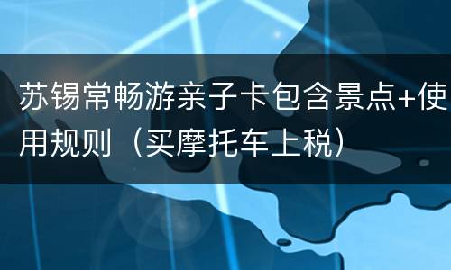 苏锡常畅游亲子卡包含景点+使用规则（买摩托车上税）