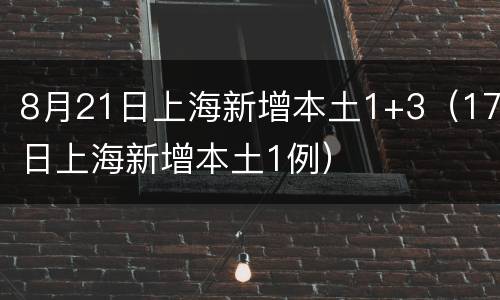 8月21日上海新增本土1+3（17日上海新增本土1例）