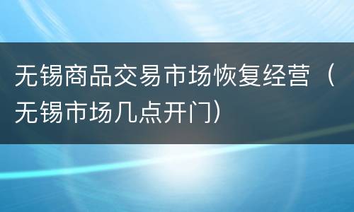 无锡商品交易市场恢复经营（无锡市场几点开门）