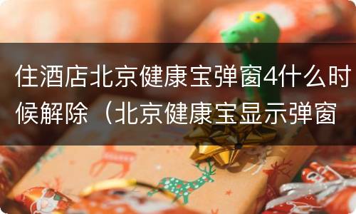 住酒店北京健康宝弹窗4什么时候解除（北京健康宝显示弹窗 14天后会自行恢复吗）
