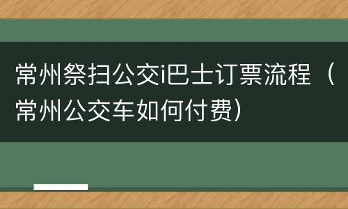 常州祭扫公交i巴士订票流程（常州公交车如何付费）