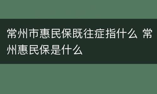 常州市惠民保既往症指什么 常州惠民保是什么