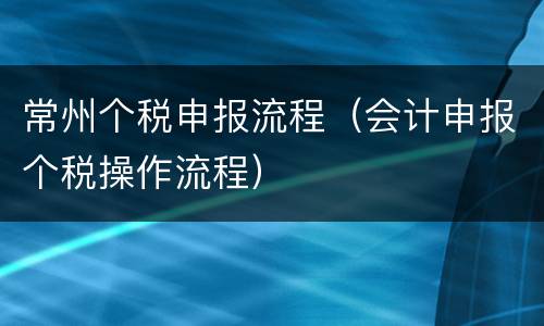 常州个税申报流程（会计申报个税操作流程）