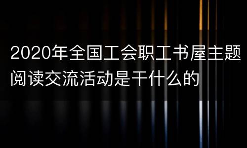 2020年全国工会职工书屋主题阅读交流活动是干什么的