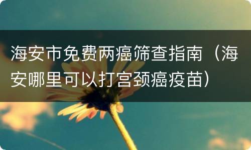 海安市免费两癌筛查指南（海安哪里可以打宫颈癌疫苗）