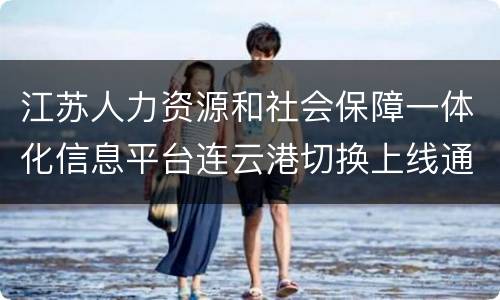 江苏人力资源和社会保障一体化信息平台连云港切换上线通告