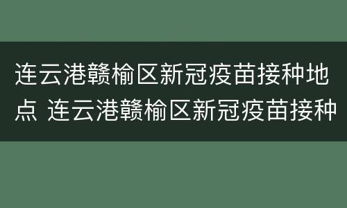 连云港赣榆区新冠疫苗接种地点 连云港赣榆区新冠疫苗接种地点电话