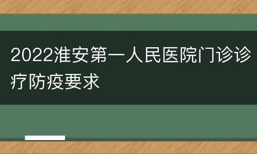 2022淮安第一人民医院门诊诊疗防疫要求