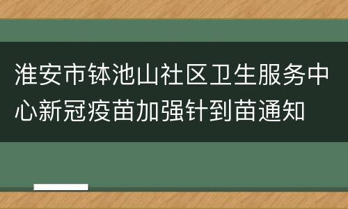 淮安市钵池山社区卫生服务中心新冠疫苗加强针到苗通知