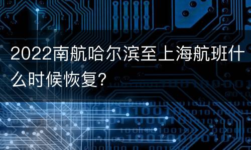 2022南航哈尔滨至上海航班什么时候恢复？