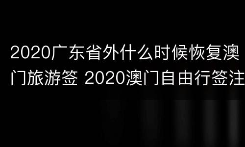 2020广东省外什么时候恢复澳门旅游签 2020澳门自由行签注什么时候恢复?